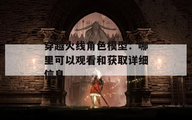 穿越火线角色模型：哪里可以观看和获取详细信息