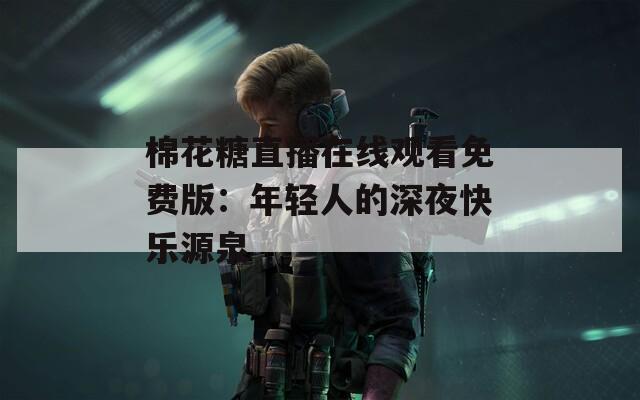棉花糖直播在线观看免费版：年轻人的深夜快乐源泉