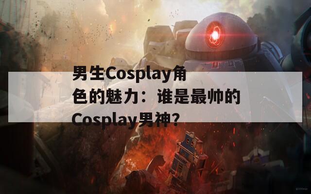 男生Cosplay角色的魅力：谁是最帅的Cosplay男神？