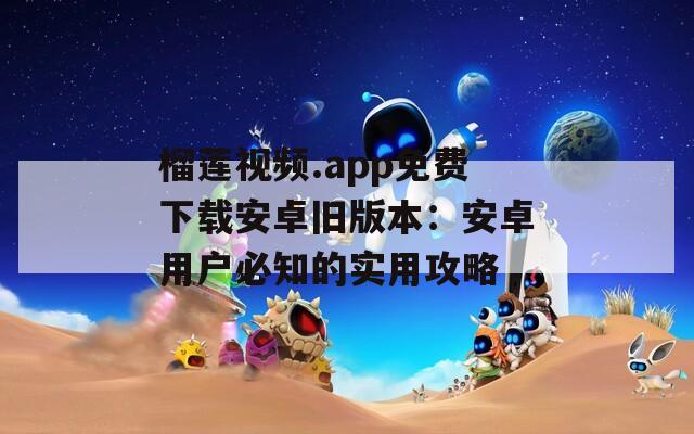 榴莲视频.app免费下载安卓旧版本：安卓用户必知的实用攻略
