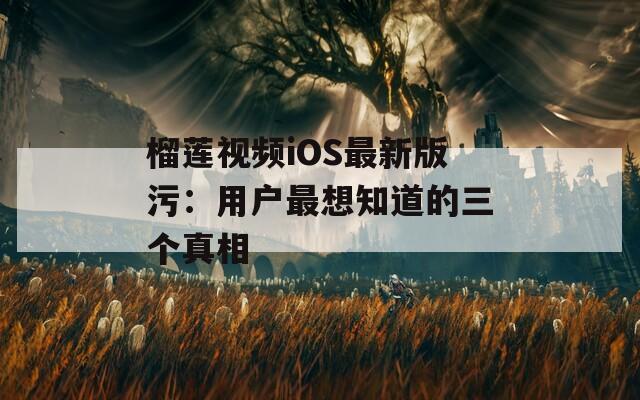 榴莲视频iOS最新版污：用户最想知道的三个真相