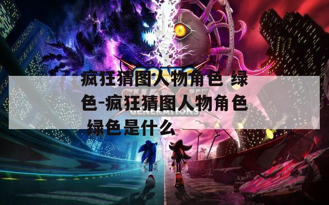 疯狂猜图人物角色 绿色-疯狂猜图人物角色 绿色是什么