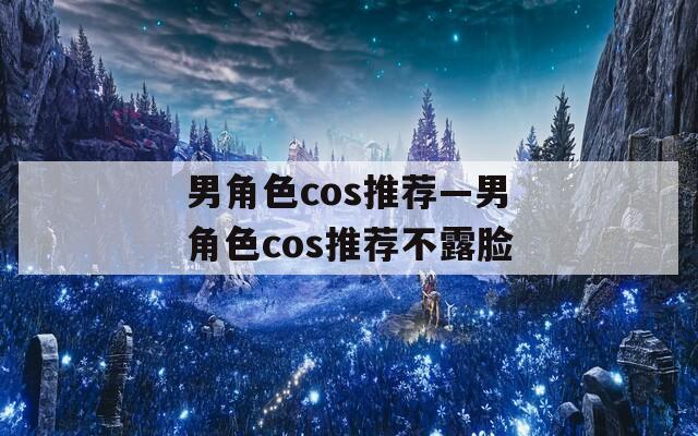 男角色cos推荐—男角色cos推荐不露脸