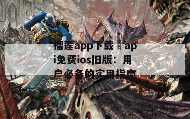 榴莲app下载汅api免费ios旧版：用户必备的实用指南