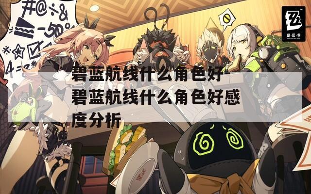 碧蓝航线什么角色好-碧蓝航线什么角色好感度分析