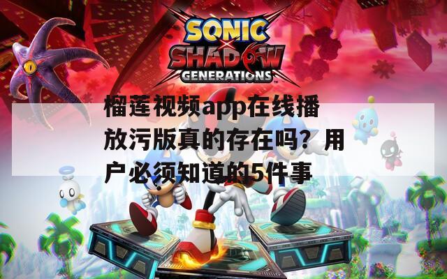 榴莲视频app在线播放污版真的存在吗？用户必须知道的5件事