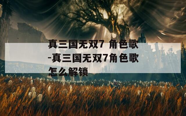 真三国无双7 角色歌-真三国无双7角色歌怎么解锁