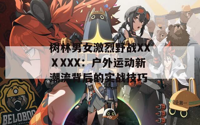 树林男女激烈野战XXⅩXXX：户外运动新潮流背后的实战技巧