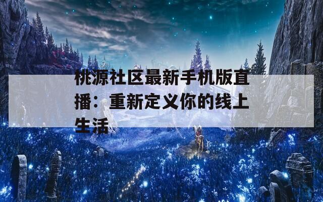 桃源社区最新手机版直播：重新定义你的线上生活