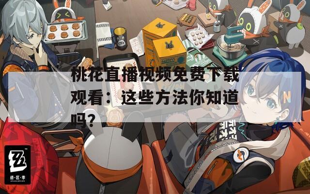 桃花直播视频免费下载观看：这些方法你知道吗？