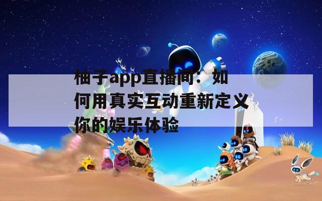 柚子app直播间：如何用真实互动重新定义你的娱乐体验