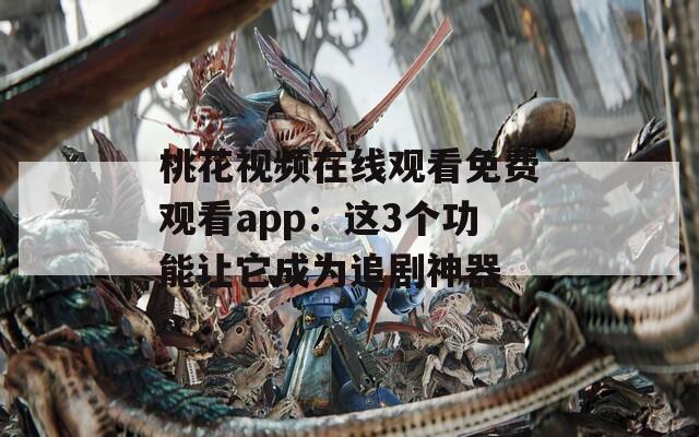 桃花视频在线观看免费观看app：这3个功能让它成为追剧神器