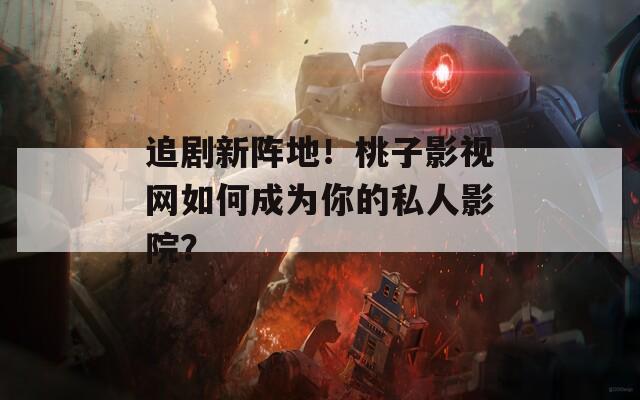 追剧新阵地！桃子影视网如何成为你的私人影院？