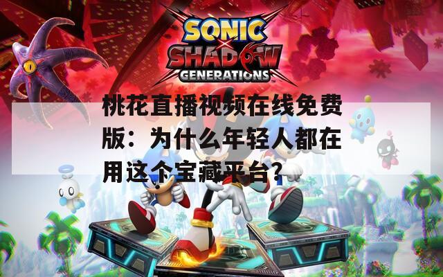 桃花直播视频在线免费版：为什么年轻人都在用这个宝藏平台？