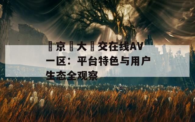 東京熱大亂交在线AV一区：平台特色与用户生态全观察