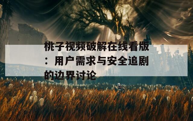 桃子视频破解在线看版：用户需求与安全追剧的边界讨论