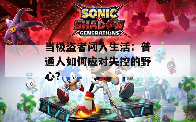 当极盗者闯入生活：普通人如何应对失控的野心？