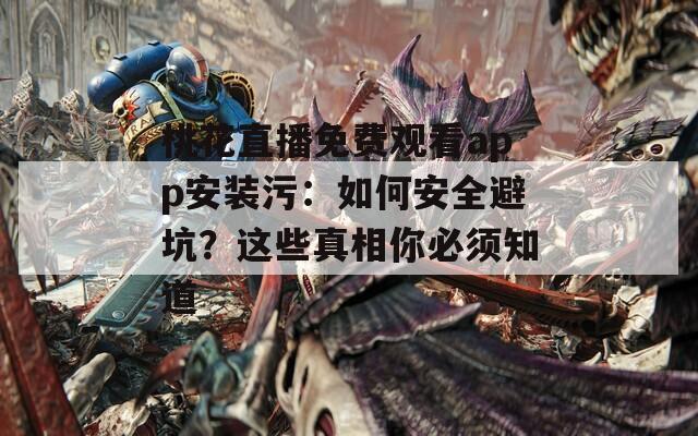 桃花直播免费观看app安装污：如何安全避坑？这些真相你必须知道