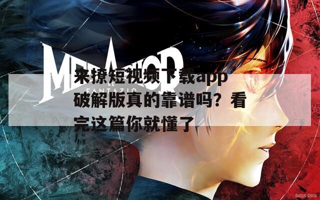 来撩短视频下载app破解版真的靠谱吗？看完这篇你就懂了