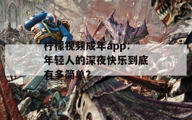 柠檬视频成年app：年轻人的深夜快乐到底有多简单？