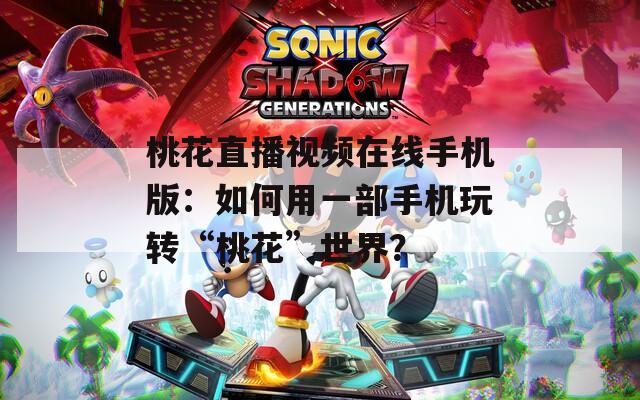 桃花直播视频在线手机版：如何用一部手机玩转“桃花”世界？