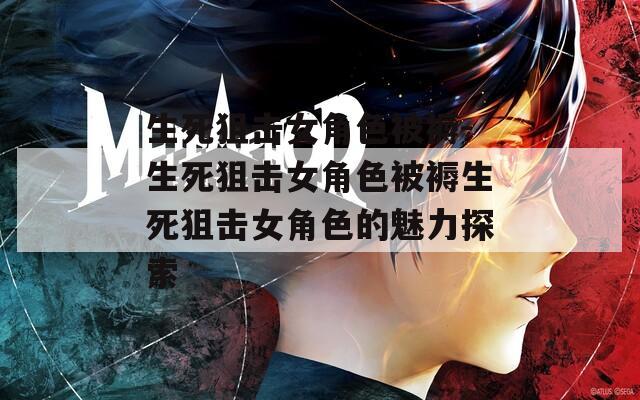 生死狙击女角色被褥-生死狙击女角色被褥生死狙击女角色的魅力探索