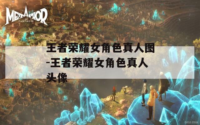 王者荣耀女角色真人图-王者荣耀女角色真人头像