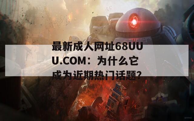 最新成人网址68UUU.COM：为什么它成为近期热门话题？