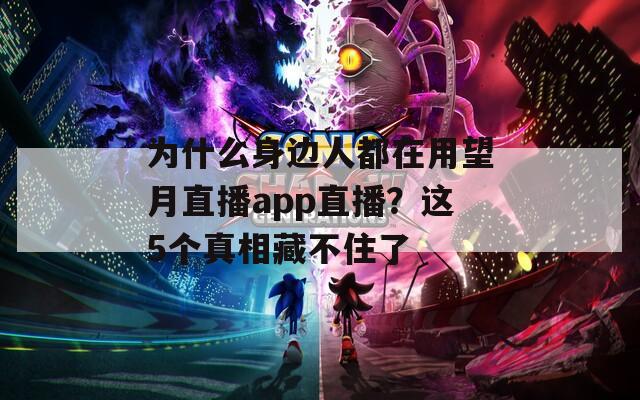 为什么身边人都在用望月直播app直播？这5个真相藏不住了
