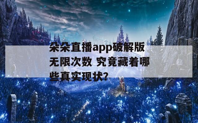朵朵直播app破解版无限次数 究竟藏着哪些真实现状？