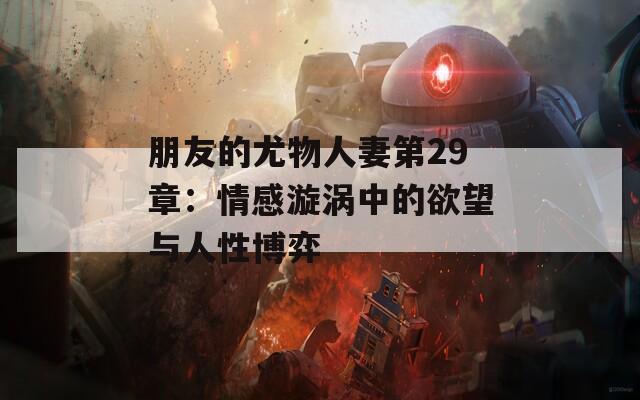 朋友的尤物人妻第29章：情感漩涡中的欲望与人性博弈