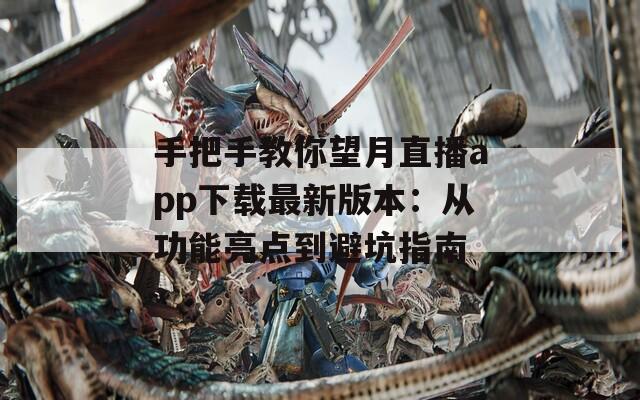 手把手教你望月直播app下载最新版本：从功能亮点到避坑指南