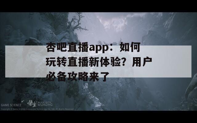 杏吧直播app：如何玩转直播新体验？用户必备攻略来了