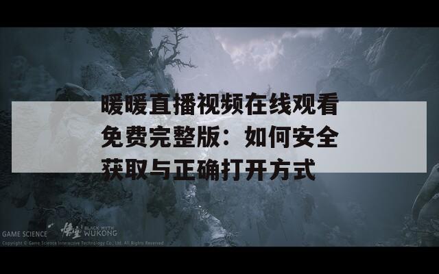 暖暖直播视频在线观看免费完整版：如何安全获取与正确打开方式