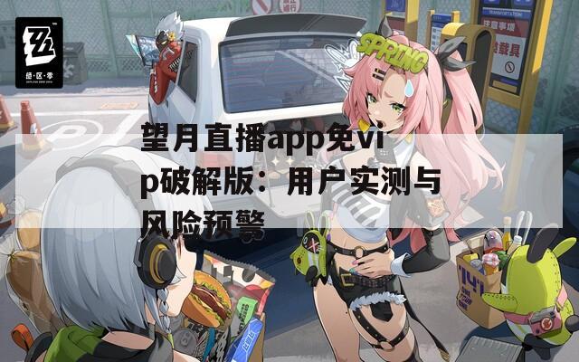 望月直播app免vip破解版：用户实测与风险预警