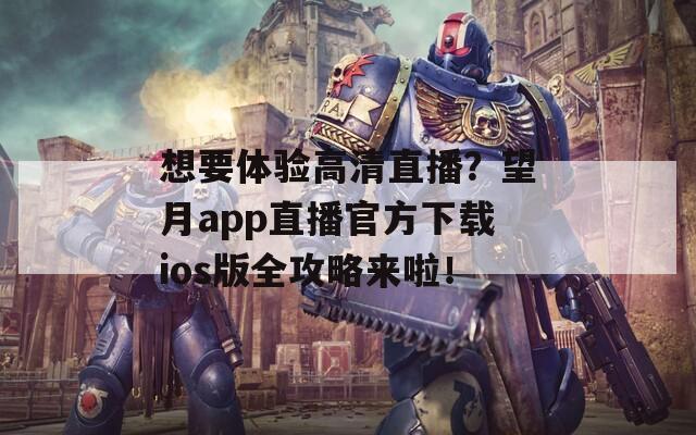 想要体验高清直播？望月app直播官方下载ios版全攻略来啦！