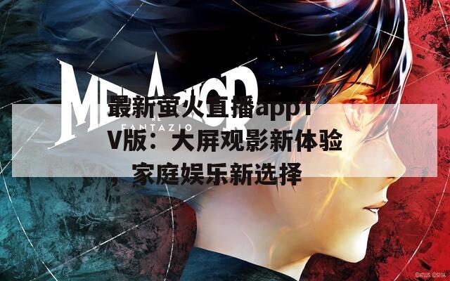 最新萤火直播appTV版：大屏观影新体验，家庭娱乐新选择