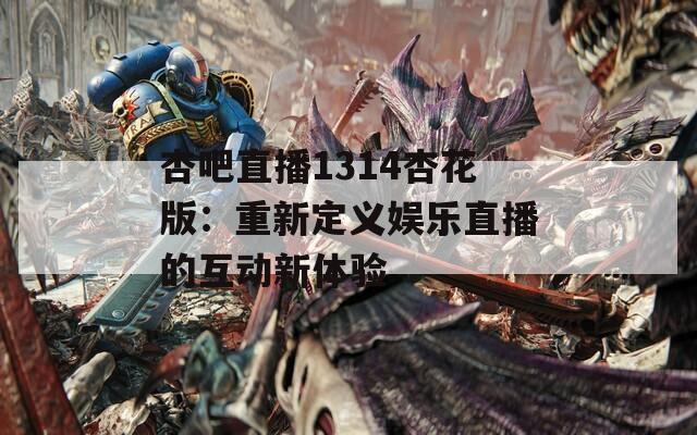 杏吧直播1314杏花版：重新定义娱乐直播的互动新体验