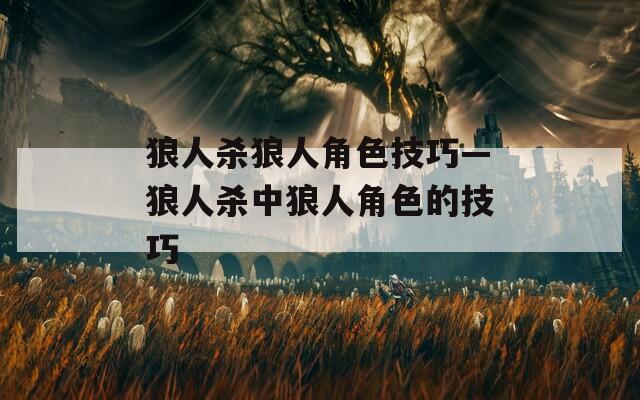 狼人杀狼人角色技巧—狼人杀中狼人角色的技巧