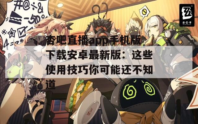 杏吧直播app手机版下载安卓最新版：这些使用技巧你可能还不知道