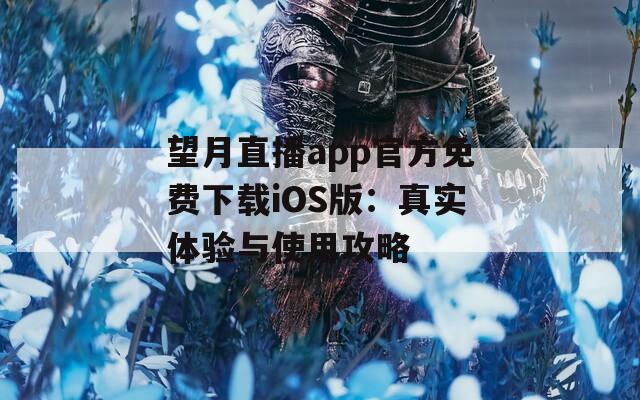 望月直播app官方免费下载iOS版：真实体验与使用攻略
