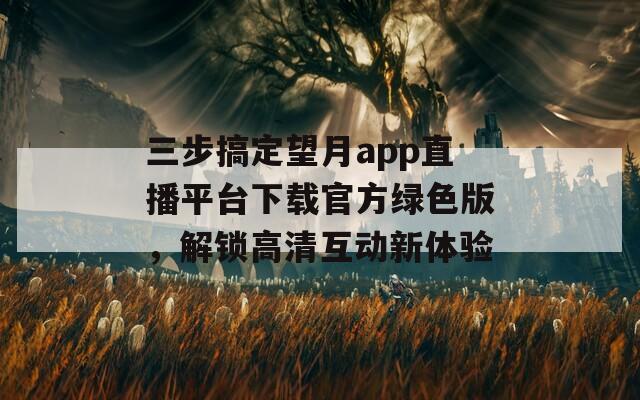 三步搞定望月app直播平台下载官方绿色版，解锁高清互动新体验
