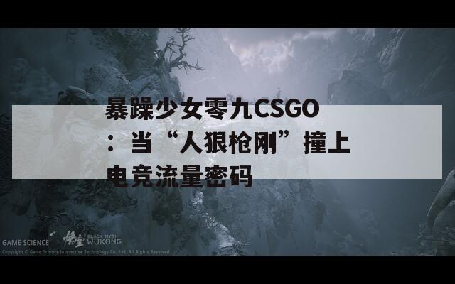 暴躁少女零九CSGO：当“人狠枪刚”撞上电竞流量密码