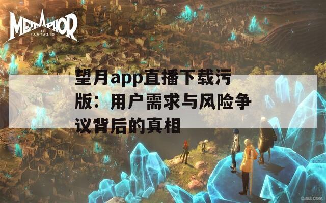 望月app直播下载污版：用户需求与风险争议背后的真相