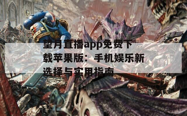 望月直播app免费下载苹果版：手机娱乐新选择与实用指南