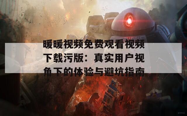 暖暖视频免费观看视频下载污版：真实用户视角下的体验与避坑指南