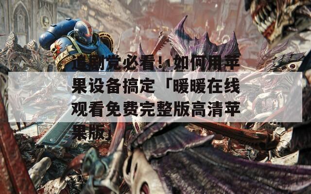 追剧党必看！如何用苹果设备搞定「暖暖在线观看免费完整版高清苹果版」