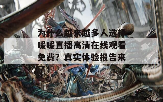 为什么越来越多人选择暖暖直播高清在线观看免费？真实体验报告来了！