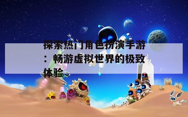 探索热门角色扮演手游：畅游虚拟世界的极致体验
