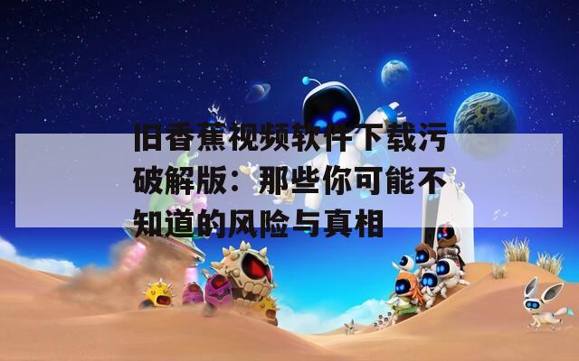 旧香蕉视频软件下载污破解版：那些你可能不知道的风险与真相